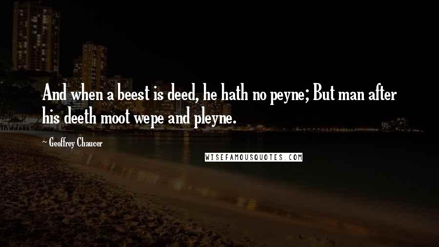 Geoffrey Chaucer Quotes: And when a beest is deed, he hath no peyne; But man after his deeth moot wepe and pleyne.