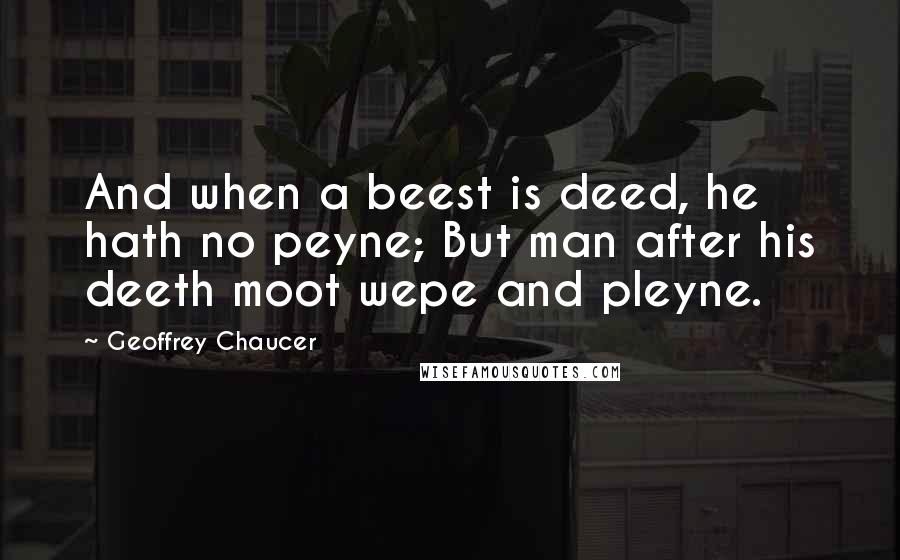 Geoffrey Chaucer Quotes: And when a beest is deed, he hath no peyne; But man after his deeth moot wepe and pleyne.