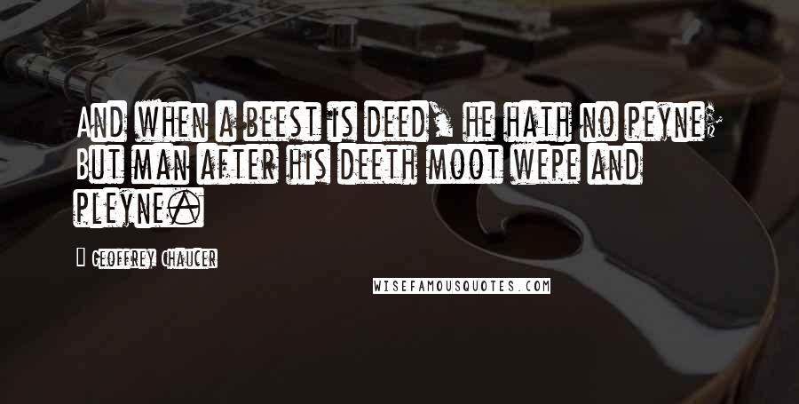 Geoffrey Chaucer Quotes: And when a beest is deed, he hath no peyne; But man after his deeth moot wepe and pleyne.