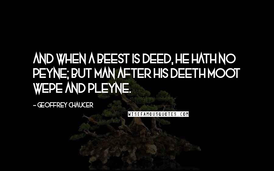 Geoffrey Chaucer Quotes: And when a beest is deed, he hath no peyne; But man after his deeth moot wepe and pleyne.