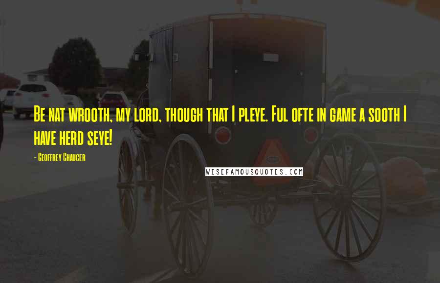 Geoffrey Chaucer Quotes: Be nat wrooth, my lord, though that I pleye. Ful ofte in game a sooth I have herd seye!