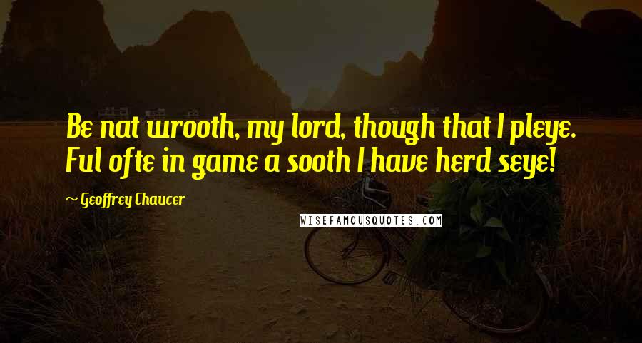 Geoffrey Chaucer Quotes: Be nat wrooth, my lord, though that I pleye. Ful ofte in game a sooth I have herd seye!