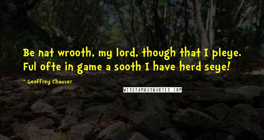 Geoffrey Chaucer Quotes: Be nat wrooth, my lord, though that I pleye. Ful ofte in game a sooth I have herd seye!