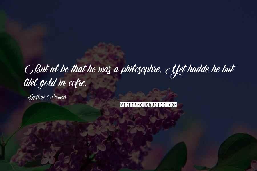 Geoffrey Chaucer Quotes: But al be that he was a philosophre, Yet hadde he but litel gold in cofre.