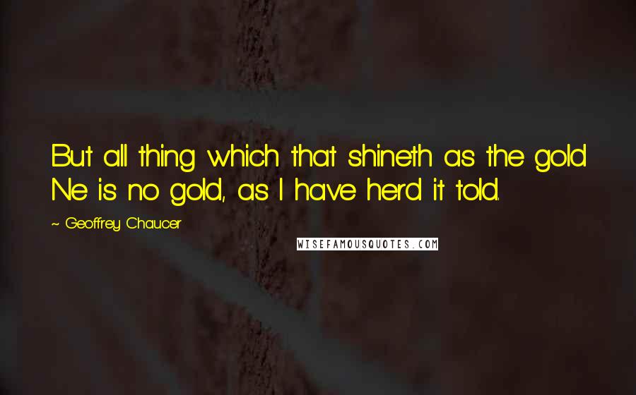 Geoffrey Chaucer Quotes: But all thing which that shineth as the gold Ne is no gold, as I have herd it told.