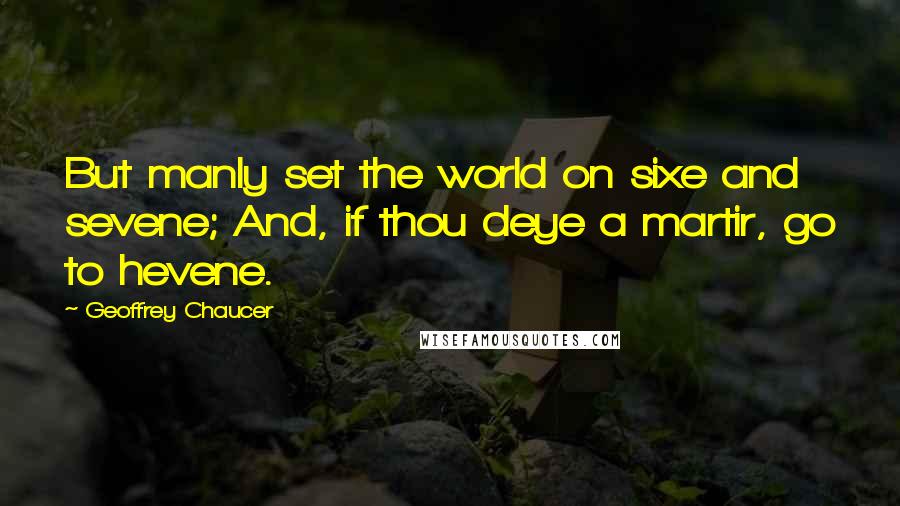 Geoffrey Chaucer Quotes: But manly set the world on sixe and sevene; And, if thou deye a martir, go to hevene.