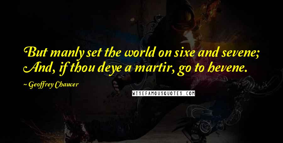 Geoffrey Chaucer Quotes: But manly set the world on sixe and sevene; And, if thou deye a martir, go to hevene.