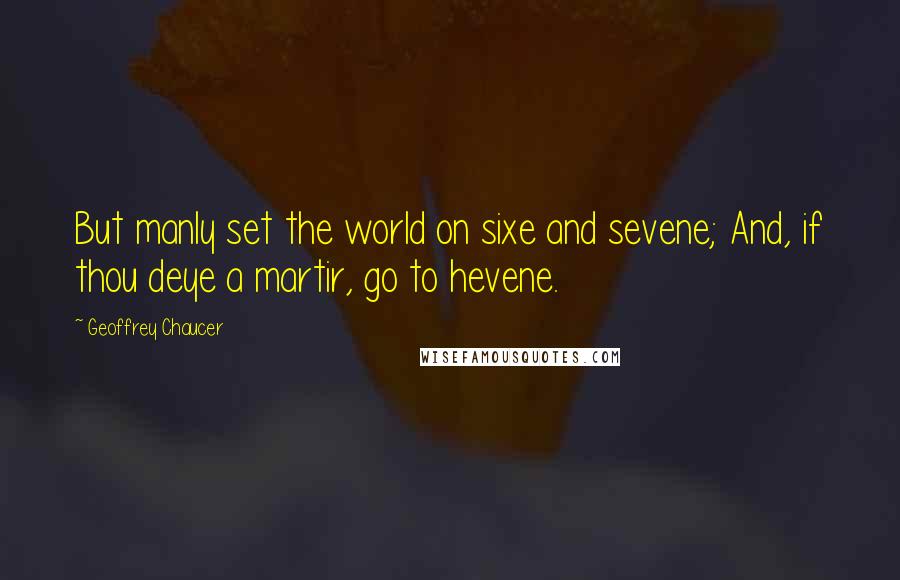 Geoffrey Chaucer Quotes: But manly set the world on sixe and sevene; And, if thou deye a martir, go to hevene.