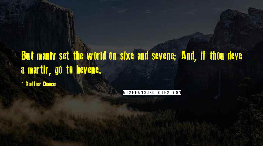 Geoffrey Chaucer Quotes: But manly set the world on sixe and sevene; And, if thou deye a martir, go to hevene.