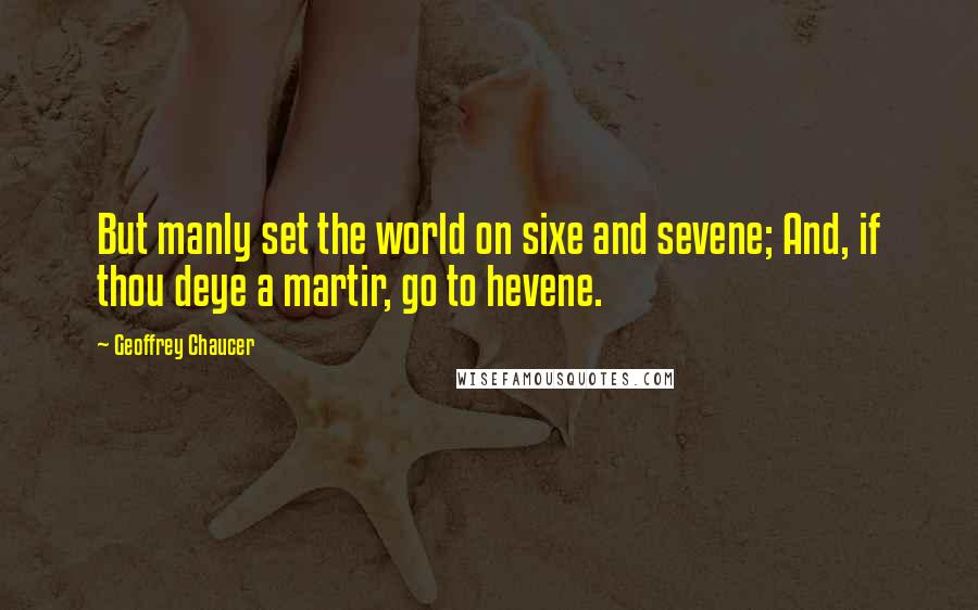 Geoffrey Chaucer Quotes: But manly set the world on sixe and sevene; And, if thou deye a martir, go to hevene.