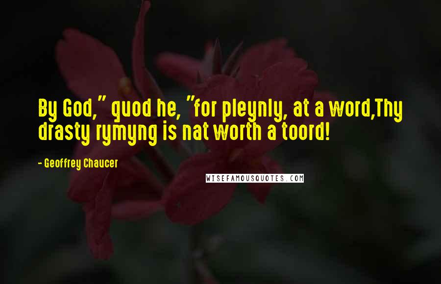 Geoffrey Chaucer Quotes: By God," quod he, "for pleynly, at a word,Thy drasty rymyng is nat worth a toord!