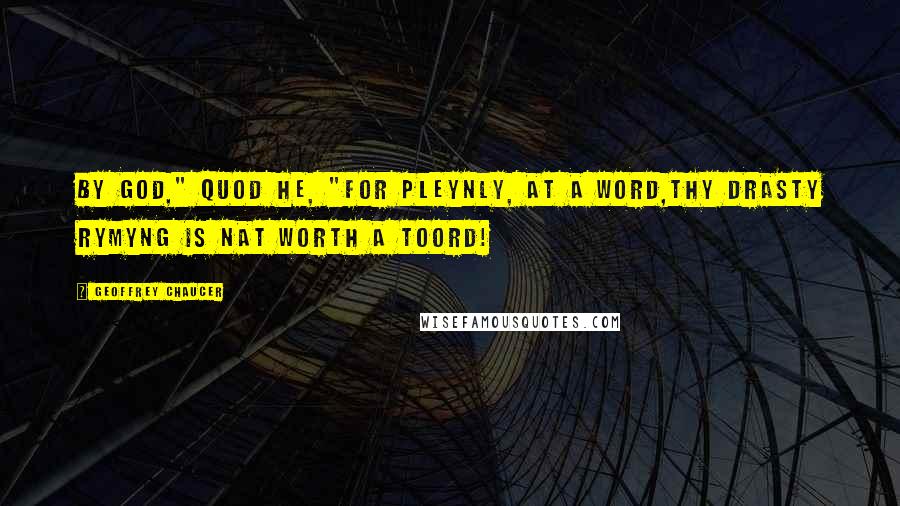 Geoffrey Chaucer Quotes: By God," quod he, "for pleynly, at a word,Thy drasty rymyng is nat worth a toord!