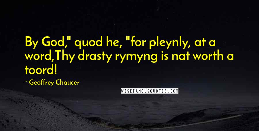 Geoffrey Chaucer Quotes: By God," quod he, "for pleynly, at a word,Thy drasty rymyng is nat worth a toord!