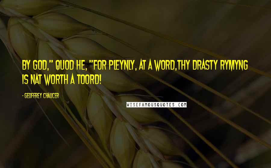 Geoffrey Chaucer Quotes: By God," quod he, "for pleynly, at a word,Thy drasty rymyng is nat worth a toord!