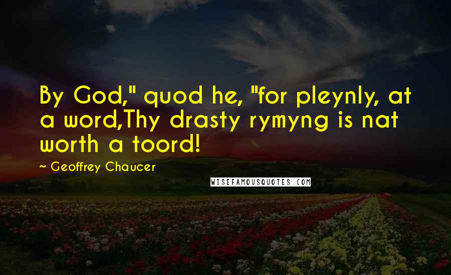 Geoffrey Chaucer Quotes: By God," quod he, "for pleynly, at a word,Thy drasty rymyng is nat worth a toord!