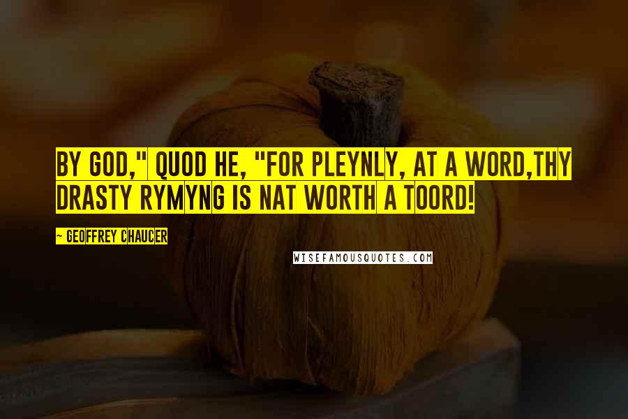 Geoffrey Chaucer Quotes: By God," quod he, "for pleynly, at a word,Thy drasty rymyng is nat worth a toord!