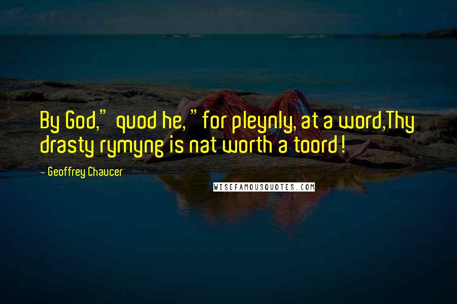 Geoffrey Chaucer Quotes: By God," quod he, "for pleynly, at a word,Thy drasty rymyng is nat worth a toord!