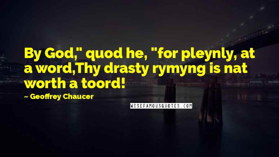 Geoffrey Chaucer Quotes: By God," quod he, "for pleynly, at a word,Thy drasty rymyng is nat worth a toord!