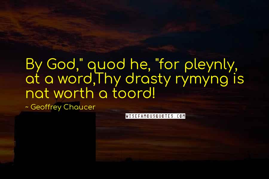 Geoffrey Chaucer Quotes: By God," quod he, "for pleynly, at a word,Thy drasty rymyng is nat worth a toord!