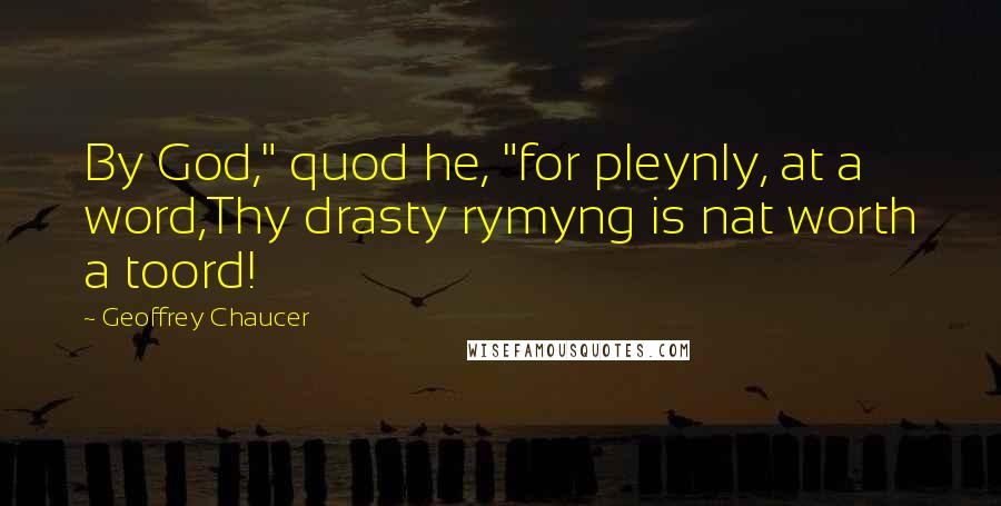 Geoffrey Chaucer Quotes: By God," quod he, "for pleynly, at a word,Thy drasty rymyng is nat worth a toord!