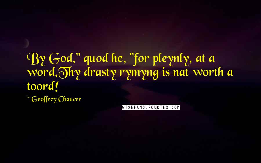 Geoffrey Chaucer Quotes: By God," quod he, "for pleynly, at a word,Thy drasty rymyng is nat worth a toord!