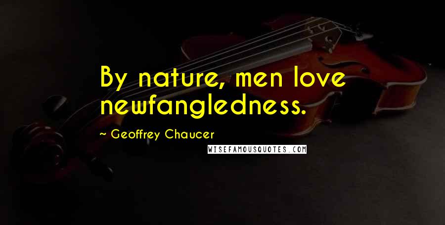 Geoffrey Chaucer Quotes: By nature, men love newfangledness.