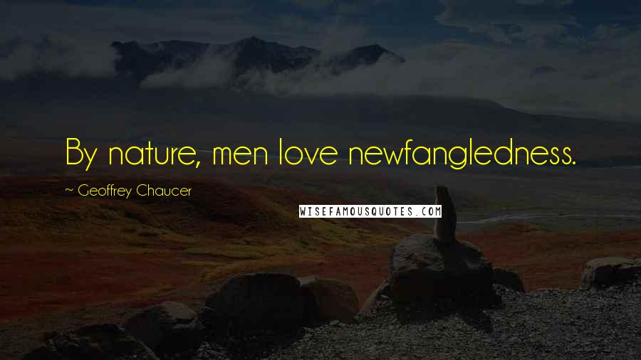 Geoffrey Chaucer Quotes: By nature, men love newfangledness.