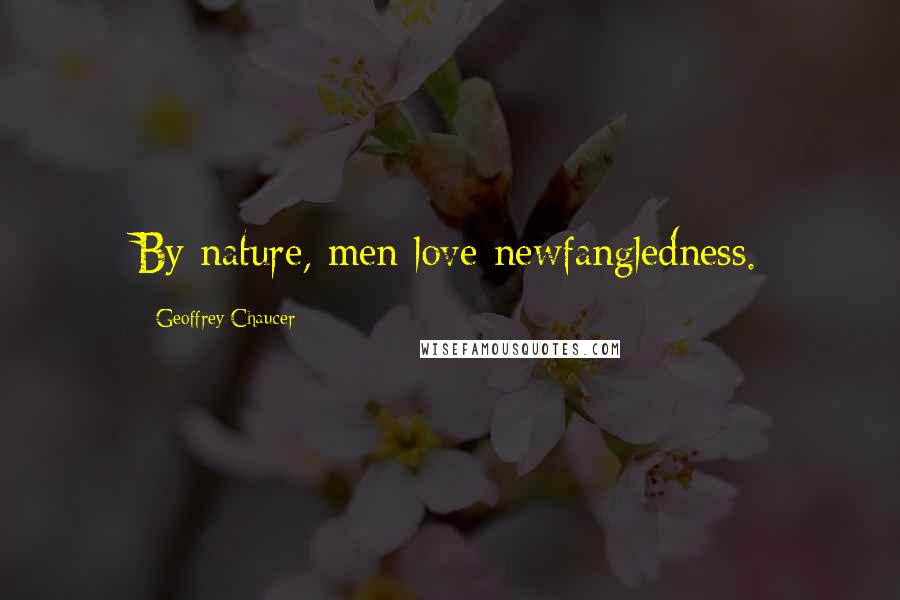 Geoffrey Chaucer Quotes: By nature, men love newfangledness.