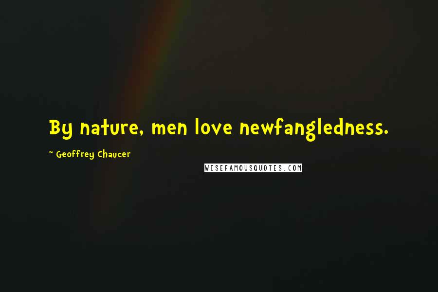 Geoffrey Chaucer Quotes: By nature, men love newfangledness.