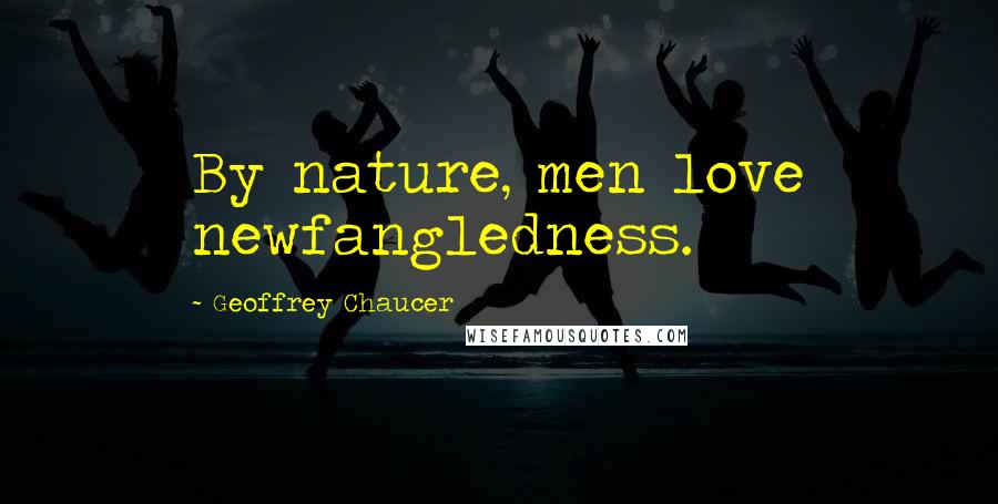 Geoffrey Chaucer Quotes: By nature, men love newfangledness.