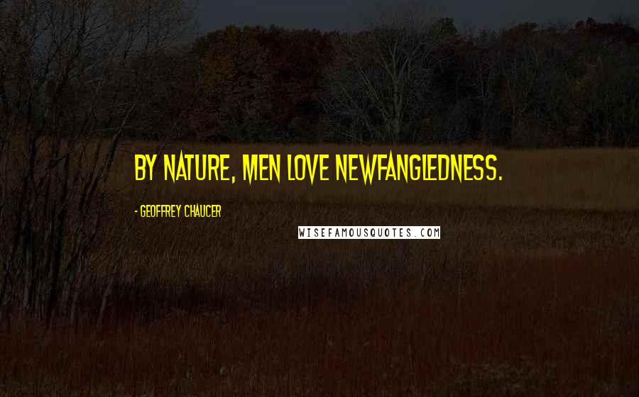 Geoffrey Chaucer Quotes: By nature, men love newfangledness.