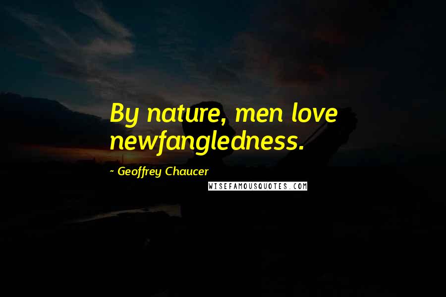 Geoffrey Chaucer Quotes: By nature, men love newfangledness.