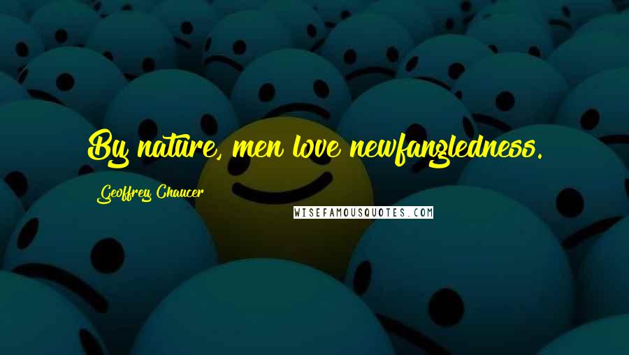 Geoffrey Chaucer Quotes: By nature, men love newfangledness.