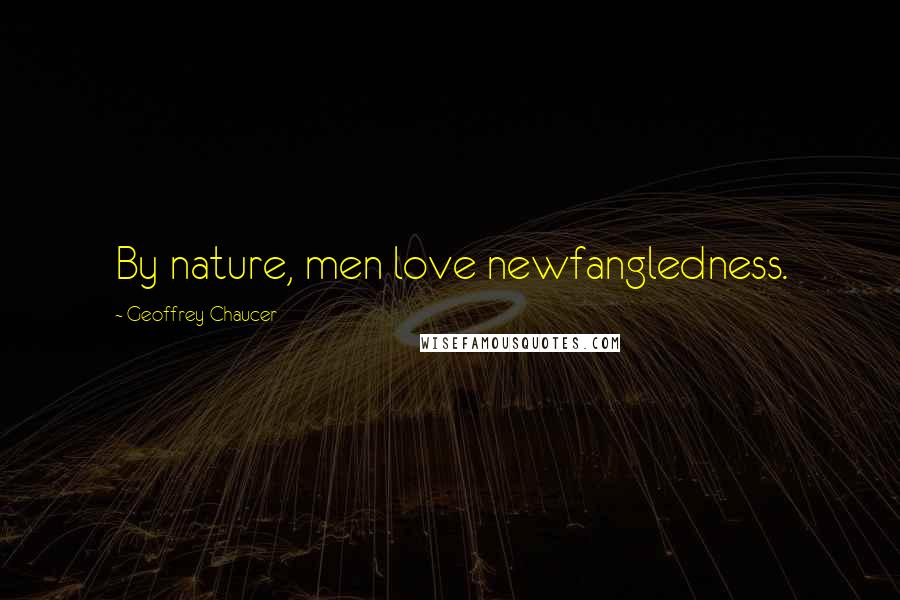 Geoffrey Chaucer Quotes: By nature, men love newfangledness.