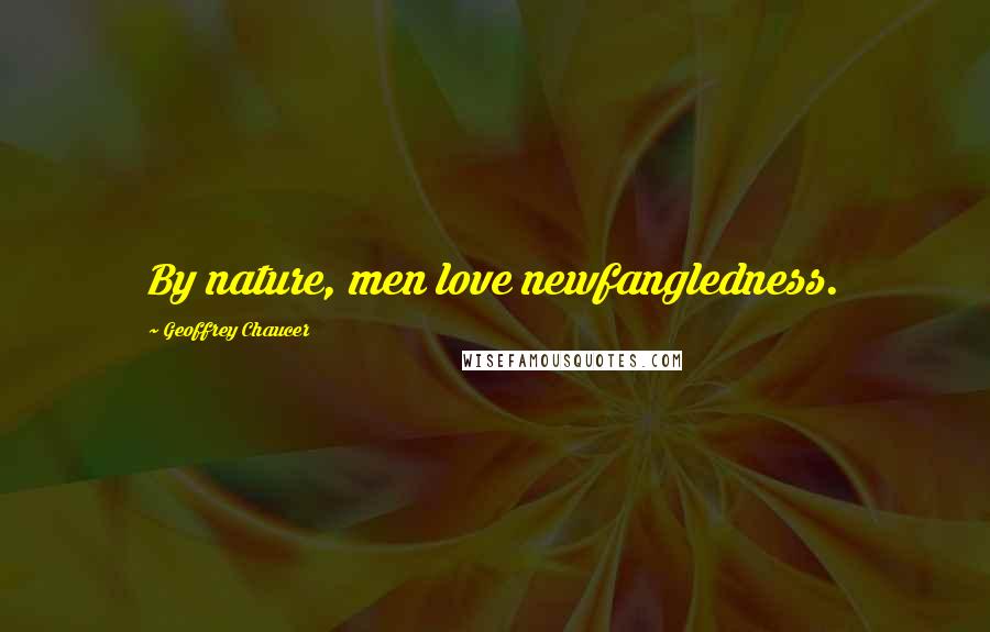 Geoffrey Chaucer Quotes: By nature, men love newfangledness.