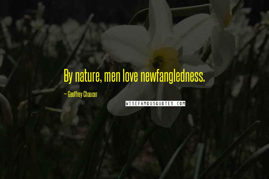 Geoffrey Chaucer Quotes: By nature, men love newfangledness.