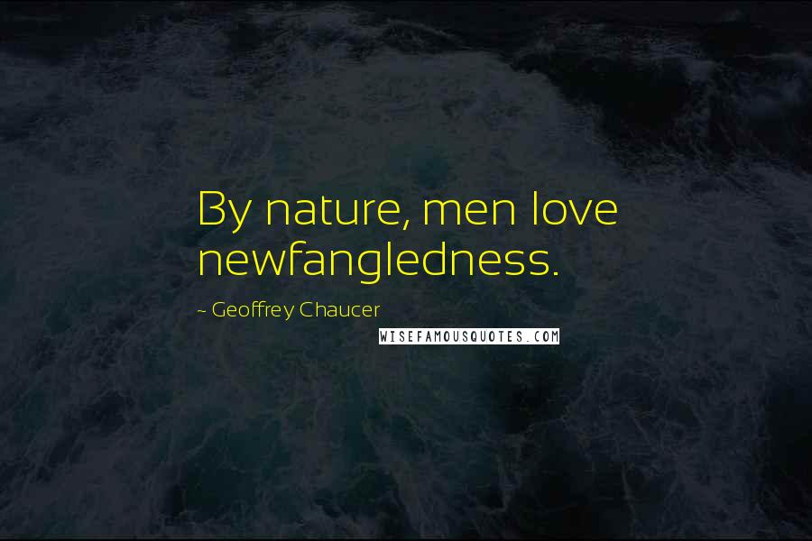 Geoffrey Chaucer Quotes: By nature, men love newfangledness.