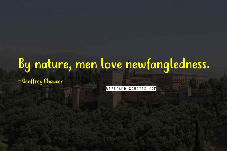 Geoffrey Chaucer Quotes: By nature, men love newfangledness.