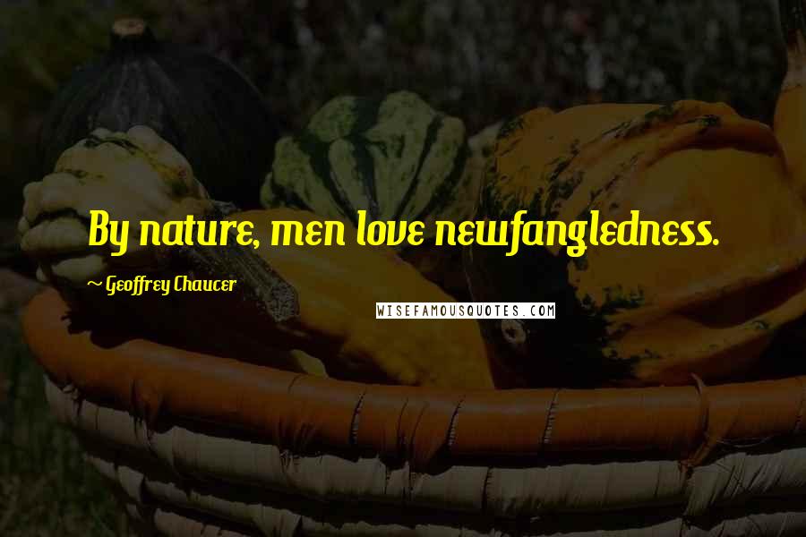 Geoffrey Chaucer Quotes: By nature, men love newfangledness.