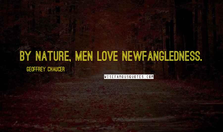 Geoffrey Chaucer Quotes: By nature, men love newfangledness.