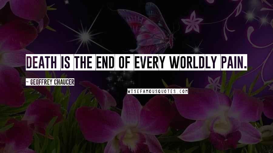 Geoffrey Chaucer Quotes: Death is the end of every worldly pain.