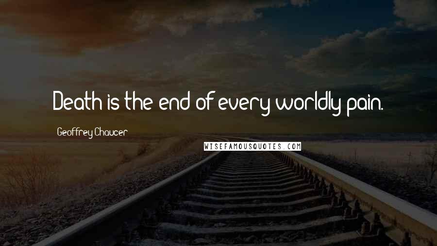 Geoffrey Chaucer Quotes: Death is the end of every worldly pain.