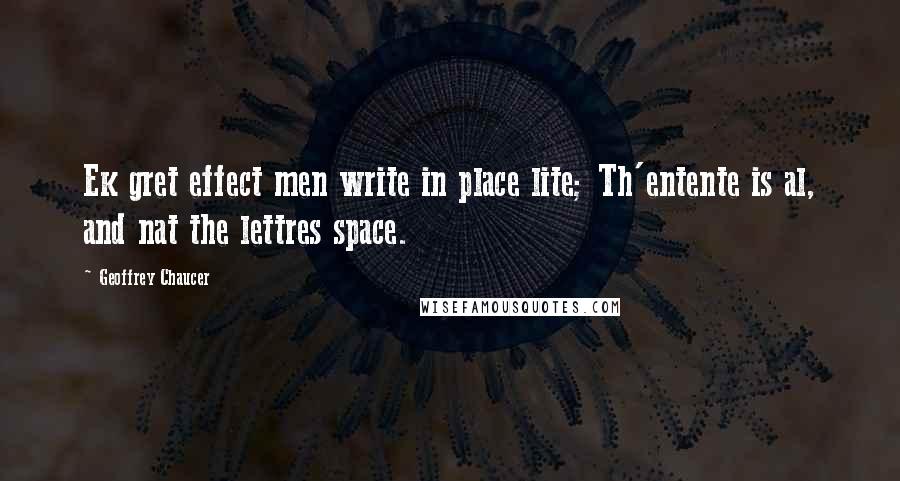 Geoffrey Chaucer Quotes: Ek gret effect men write in place lite; Th'entente is al, and nat the lettres space.