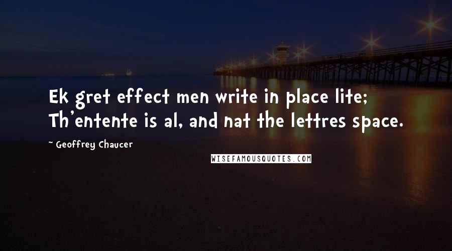 Geoffrey Chaucer Quotes: Ek gret effect men write in place lite; Th'entente is al, and nat the lettres space.