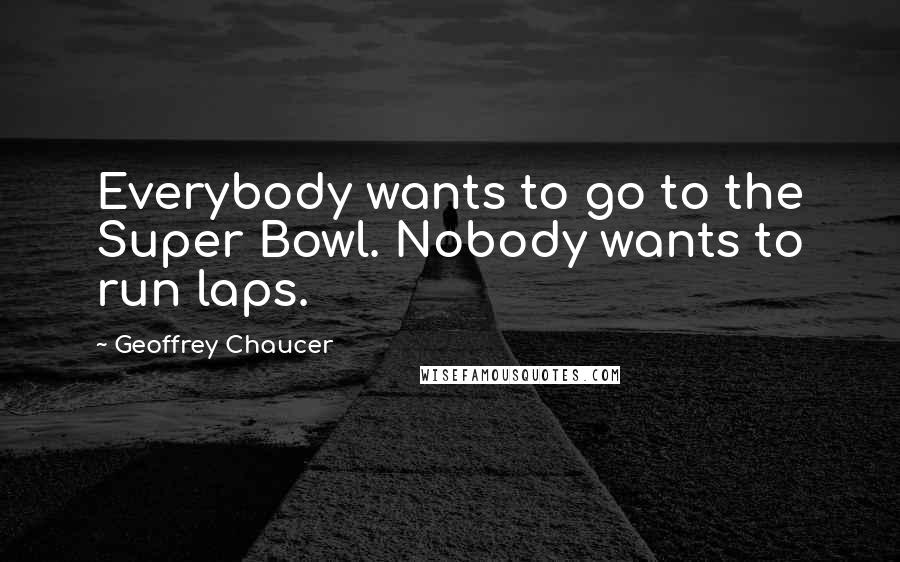 Geoffrey Chaucer Quotes: Everybody wants to go to the Super Bowl. Nobody wants to run laps.