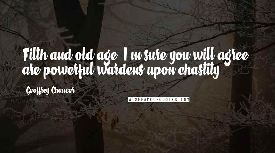 Geoffrey Chaucer Quotes: Filth and old age, I'm sure you will agree, are powerful wardens upon chastity.