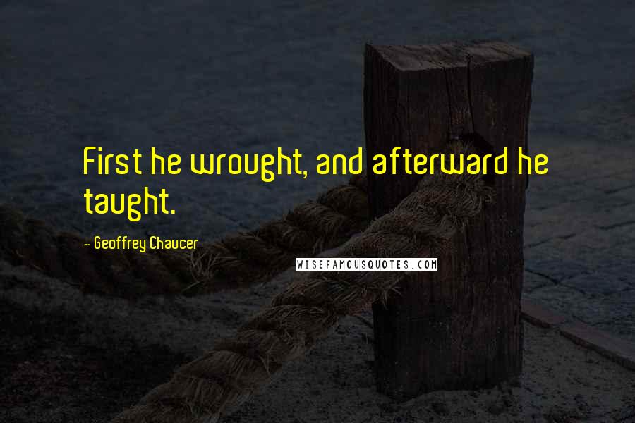 Geoffrey Chaucer Quotes: First he wrought, and afterward he taught.
