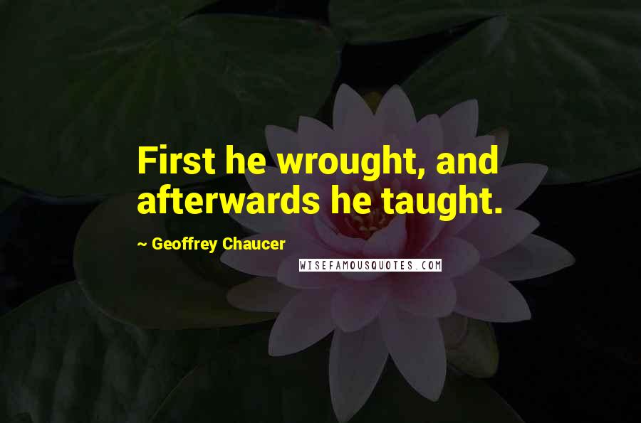 Geoffrey Chaucer Quotes: First he wrought, and afterwards he taught.