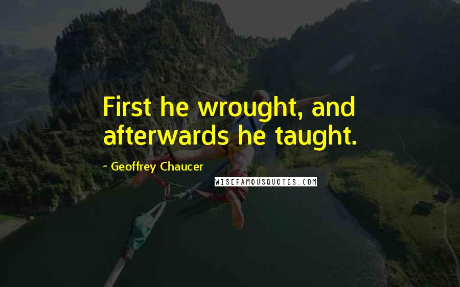 Geoffrey Chaucer Quotes: First he wrought, and afterwards he taught.