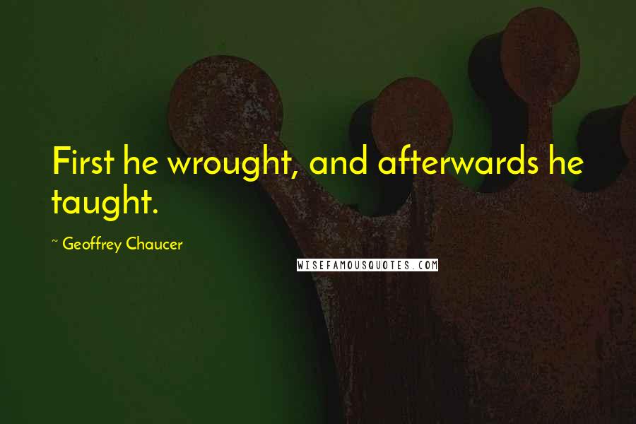 Geoffrey Chaucer Quotes: First he wrought, and afterwards he taught.